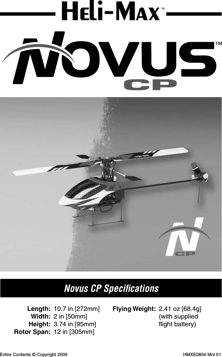  Length: 10.7 in [272mm] Width: 2 in [50mm] Height: 3.74 in [95mm] Rotor Span: 12 in [305mm] Flying Weight: 2.41 oz [68.4g]  (with supplied  ﬂ ight battery)Novus CP Speciﬁ cationsEntire Contents © Copyright 2009   HMXE0804 Mnl 01™