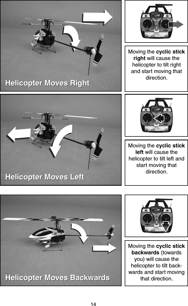 14Helicopter Moves RightHelicopter Moves RightMoving the cyclic stick right will cause the helicopter to tilt right and start moving that direction. Helicopter Moves LeftHelicopter Moves LeftMoving the cyclic stick left will cause the helicopter to tilt left and start moving that direction.Helicopter Moves BackwardsHelicopter Moves BackwardsMoving the cyclic stick backwards (towards you) will cause the helicopter to tilt back-wards and start moving that direction.