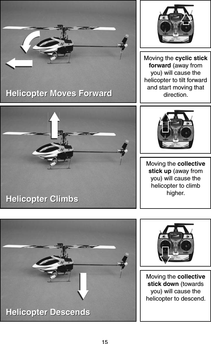 15Helicopter Moves ForwardHelicopter Moves ForwardMoving the cyclic stick forward (away from you) will cause the helicopter to tilt forward and start moving that direction.Helicopter ClimbsHelicopter ClimbsMoving the collective stick up (away from you) will cause the helicopter to climb higher.Helicopter DescendsHelicopter DescendsMoving the collective stick down (towards you) will cause the helicopter to descend.
