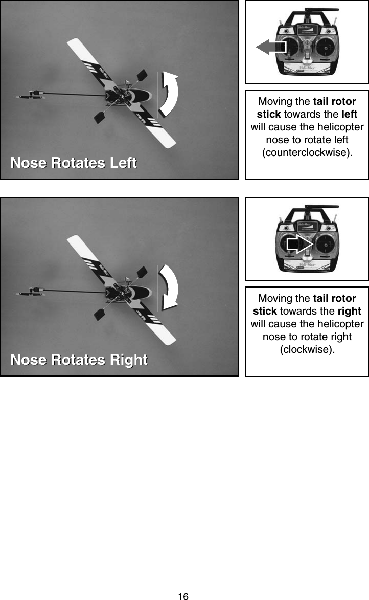 16Nose Rotates LeftNose Rotates LeftMoving the tail rotor stick towards the left will cause the helicopter nose to rotate left (counterclockwise).Nose Rotates RightNose Rotates RightMoving the tail rotor stick towards the right will cause the helicopter nose to rotate right (clockwise).