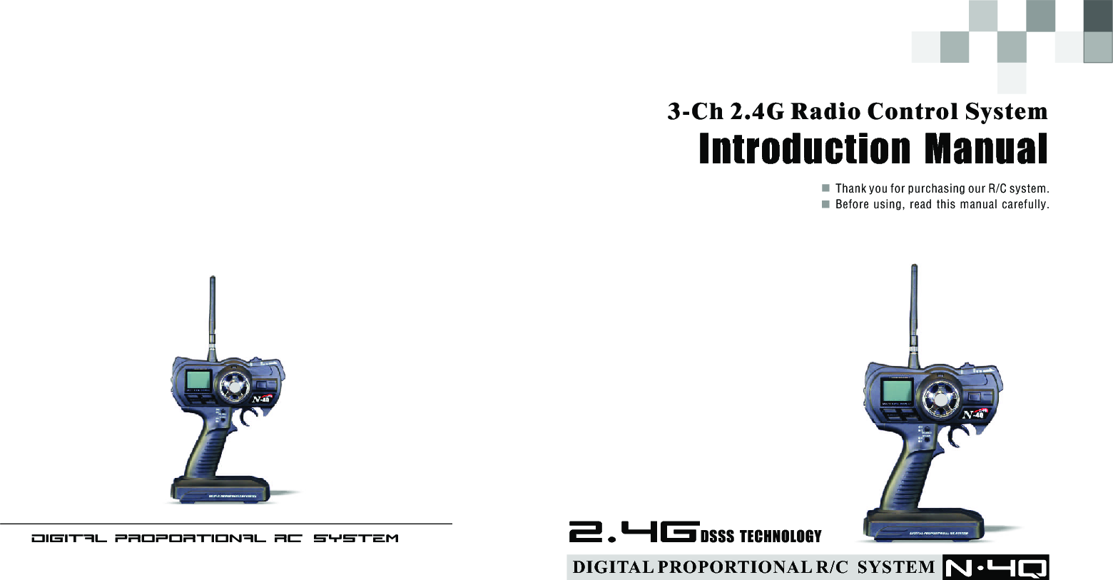 Thank you for purchasing our R/C system.Before  using,  read  this  manual  carefully. 3-Ch 2.4G Radio Control System Introduction  Manual DIGITAL  PROPORTIONA L  RC   SYSTEM N-4q2.4GDSSS  TECHNOLOGYDIGITAL PROPORTIONAL R/C  SYSTEM