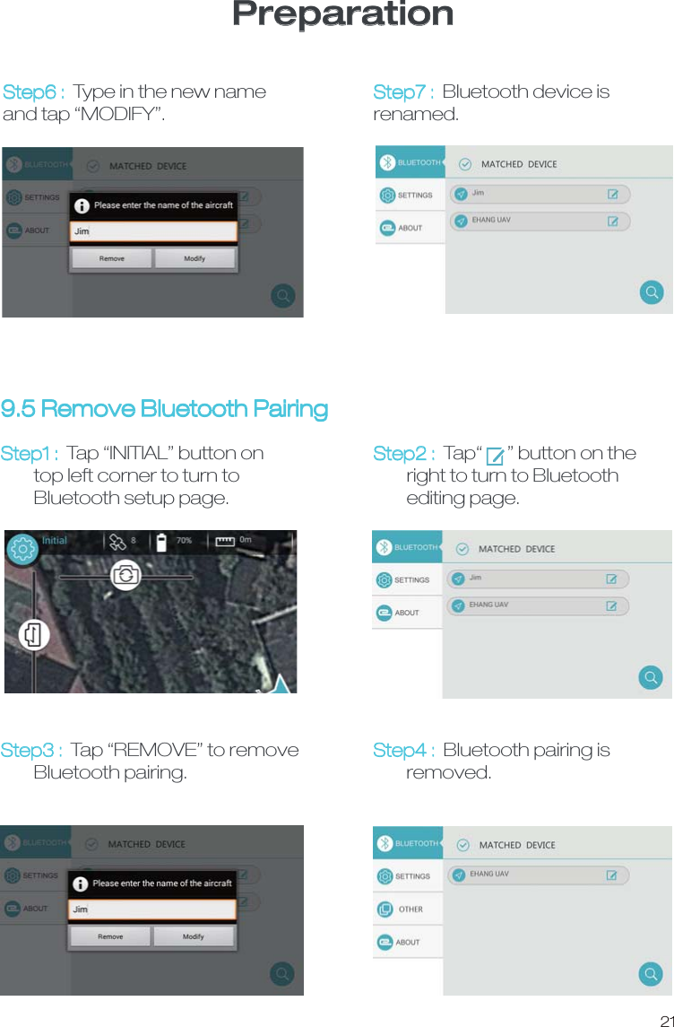 PreparationStep6 :  Type in the new name and tap &ldquo;MODIFY&rdquo;. Step7 :  Bluetooth device is renamed.Step1 :  Tap &ldquo;INITIAL&rdquo; button on         top left corner to turn to         Bluetooth setup page.Step3 :  Tap &ldquo;REMOVE&rdquo; to remove        Bluetooth pairing.Step4 : Bluetooth pairing is         removed. 9.5 Remove Bluetooth Pairing21Step2 : Tap&ldquo;      &rdquo; button on the         right to turn to Bluetooth         editing page.