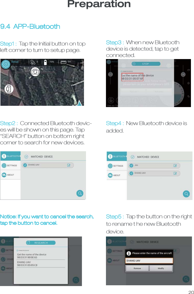 PreparationStep1 :  Tap the Initial button on top left corner to turn to setup page.9.4  APP-Bluetooth Step2 :  Connected Bluetooth devic-es will be shown on this page. Tap &ldquo;SEARCH&rdquo; button on bottom right corner to search for new devices. Step3 :  When new Bluetooth device is detected, tap to get connected.Step5 :  Tap the button on the right to rename t he new Bluetooth device.Step4 :  New Bluetooth device is added.Notice: If you want to cancel the search,tap the button to cancel. 20