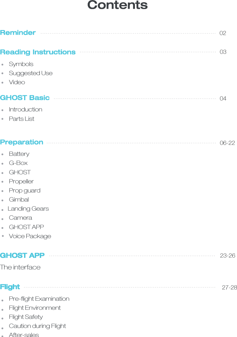 ReminderReading Instructions       Symbols        Suggested Use       Video GHOST Basic       Introduction       Parts ListPreparation       Battery        G-Box        GHOST       Propeller       Prop guard       Gimbal      Landing Gears       Camera       GHOST APP       Voice PackageGHOST APPThe interfaceFlight       Pre-ﬂight Examination       Flight Environment       Flight Safety       Caution during Flight       After-salesContents02030406-2223-2627-28