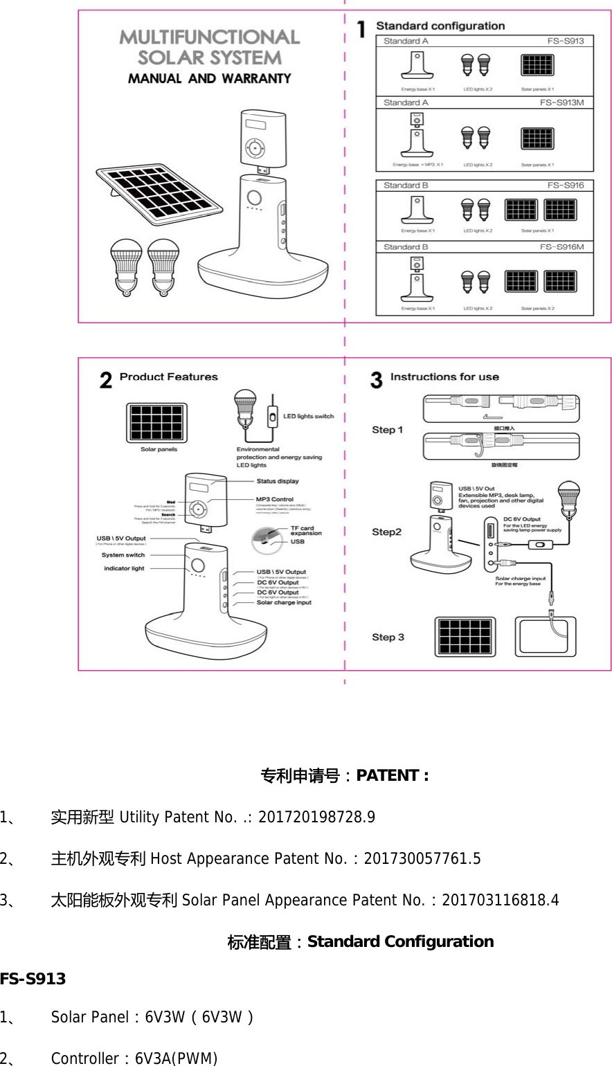   专利申请号：PATENT : 1、 实用新型 Utility Patent No. .: 201720198728.9 2、 主机外观专利 Host Appearance Patent No.：201730057761.5 3、 太阳能板外观专利 Solar Panel Appearance Patent No.：201703116818.4 标准配置：Standard Configuration FS-S913 1、 Solar Panel：6V3W（6V3W） 2、 Controller：6V3A(PWM) 