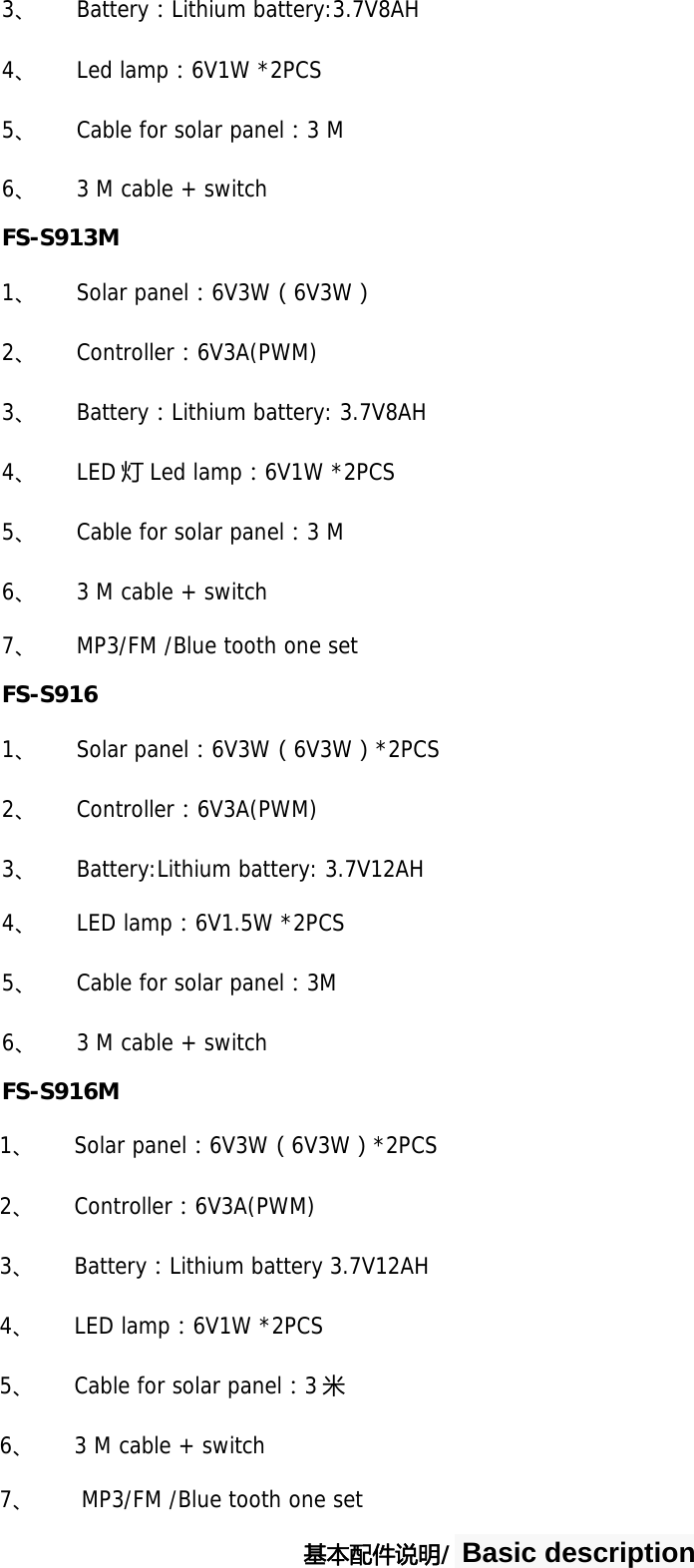 3、 Battery：Lithium battery:3.7V8AH 4、 Led lamp：6V1W *2PCS 5、 Cable for solar panel：3 M 6、 3 M cable + switch FS-S913M 1、 Solar panel：6V3W（6V3W） 2、 Controller：6V3A(PWM) 3、 Battery：Lithium battery: 3.7V8AH 4、 LED 灯Led lamp：6V1W *2PCS 5、 Cable for solar panel：3 M 6、 3 M cable + switch 7、 MP3/FM /Blue tooth one set FS-S916 1、 Solar panel：6V3W（6V3W）*2PCS 2、 Controller：6V3A(PWM) 3、 Battery:Lithium battery: 3.7V12AH 4、 LED lamp：6V1.5W *2PCS 5、 Cable for solar panel：3M 6、 3 M cable + switch FS-S916M 1、 Solar panel：6V3W（6V3W）*2PCS 2、 Controller：6V3A(PWM) 3、 Battery：Lithium battery 3.7V12AH 4、 LED lamp：6V1W *2PCS 5、 Cable for solar panel：3米 6、 3 M cable + switch 7、  MP3/FM /Blue tooth one set 基本配件说明/ Basic description 