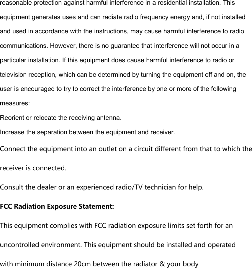 reasonable protection against harmful interference in a residential installation. Thisequipment generates uses and can radiate radio frequency energy and, if not installedand used in accordance with the instructions, may cause harmful interference to radiocommunications. However, there is no guarantee that interference will not occur in aparticular installation. If this equipment does cause harmful interference to radio ortelevision reception, which can be determined by turning the equipment off and on, theuser is encouraged to try to correct the interference by one or more of the followingmeasures:Reorient or relocate the receiving antenna.Increase the separation between the equipment and receiver.Connect the equipment into an outlet on a circuit different from that to which thereceiver is connected.Consult the dealer or an experienced radio/TV technician for help.FCC Radiation Exposure Statement:This equipment complies with FCC radiation exposure limits set forth for anuncontrolled environment. This equipment should be installed and operatedwith minimum distance 20cm between the radiator &amp; your body