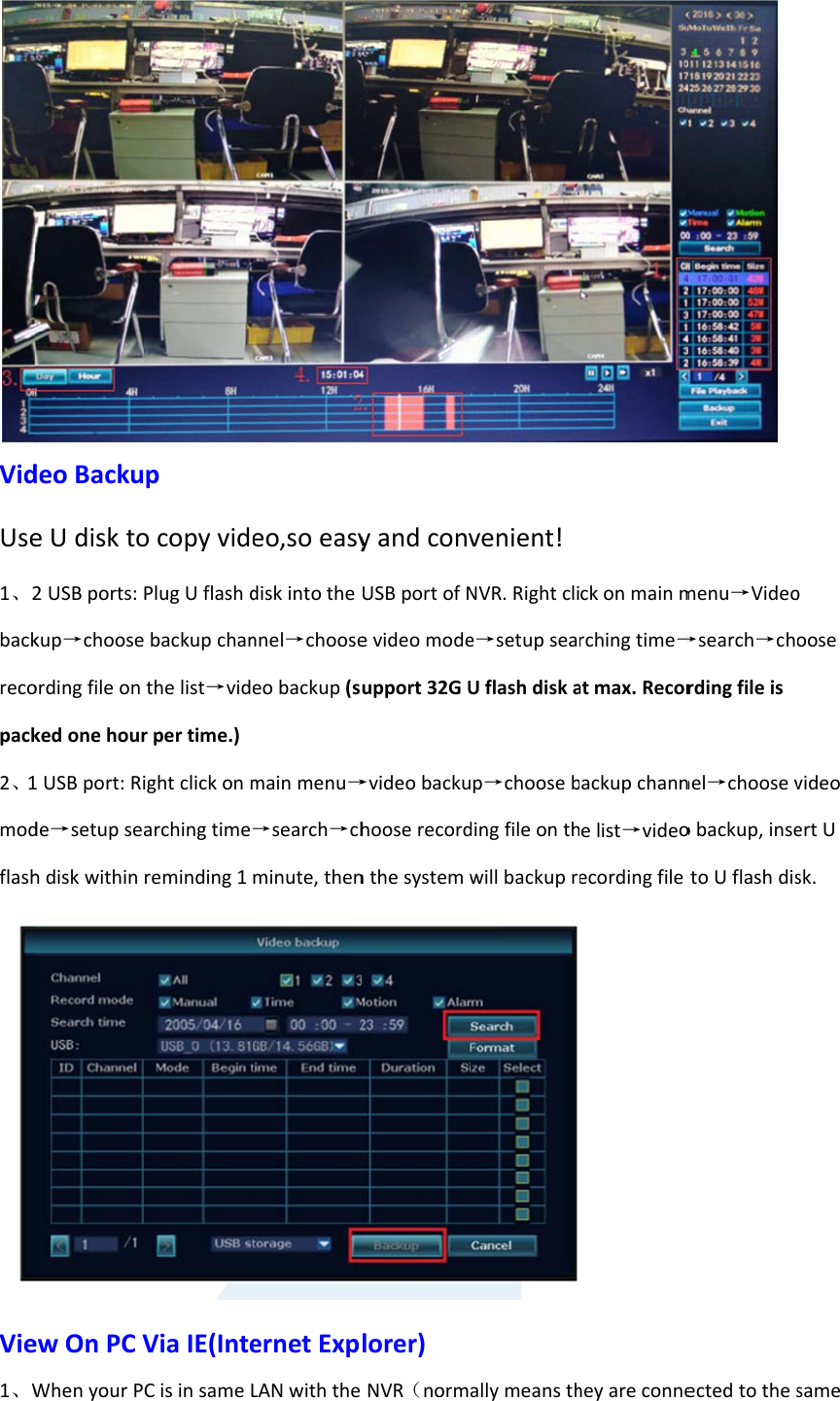 VidUse1、2backrecopack2、1modflashVie1、WdeoBackueUdiskto2USBports:kup→chooseordingfileonkedonehour1USBport:Ride→setupseahdiskwithinewOnPCVWhenyourPpocopyvidePlugUflashdbackupchanthelist→vidrpertime.)ightclickonmarchingtimereminding1ViaIE(InteCisinsameLeo,soeasydiskintothennel→chooseeobackup(smainmenu→→search→chminute,thenernetExpLANwiththeyandconvUSBportofNevideomodeupport32GU→videobackuhooserecordnthesystemwlorer)NVR（normvenient!NVR.Rightclie→setupseaUflashdiskap→choosebdingfileonthwillbackupreallymeansthckonmainmrchingtime→atmax.Recorbackupchannelist→videoecordingfileheyareconnemenu→Video→search→chordingfileisnel→choosevobackup,insetoUflashdisectedtothesooosevideoertUsk.same