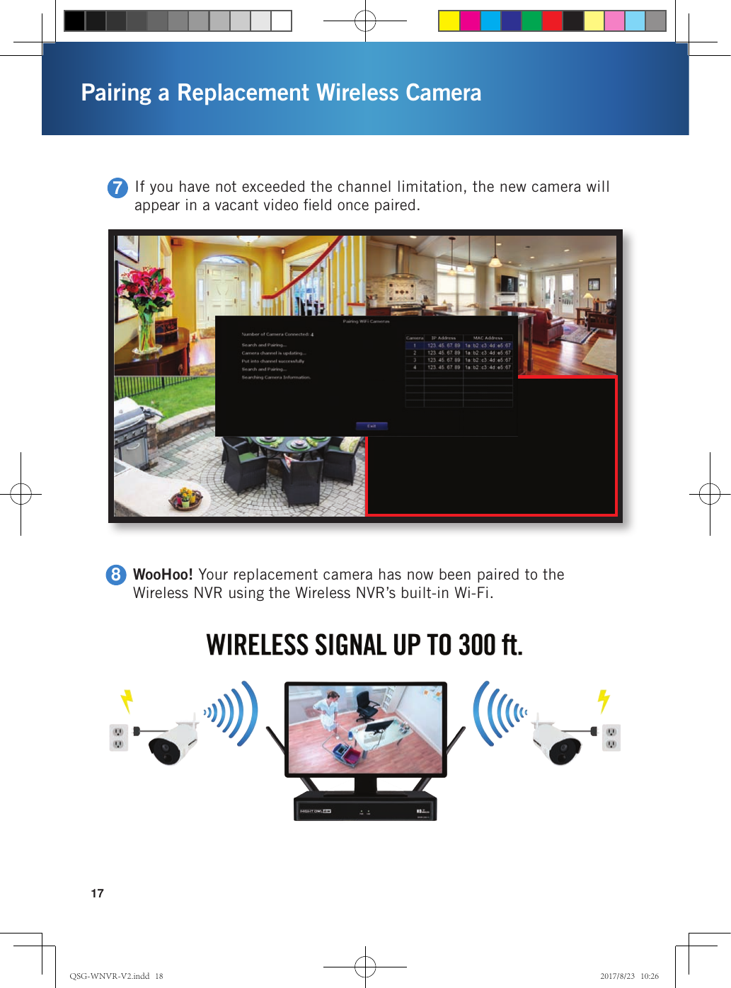 17Pairing a Replacement Wireless Camera7If you have not exceeded the channel limitation, the new camera will appear in a vacant video ﬁeld once paired.8WooHoo! Your replacement camera has now been paired to the Wireless NVR using the Wireless NVR’s built-in Wi-Fi.QSG-WNVR-V2.indd   18 2017/8/23   10:26