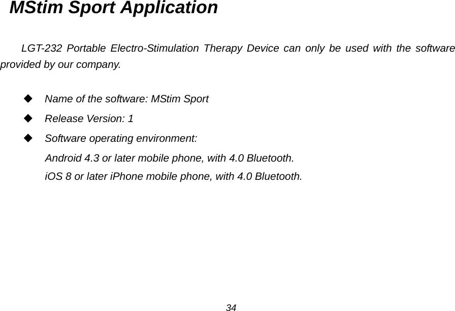 MStim Sport Application  LGT-232 Portable Electro-Stimulation Therapy Device can only be used with the software provided by our company.   Name of the software: MStim Sport  Release Version: 1  Software operating environment:   Android 4.3 or later mobile phone, with 4.0 Bluetooth. iOS 8 or later iPhone mobile phone, with 4.0 Bluetooth.  34 