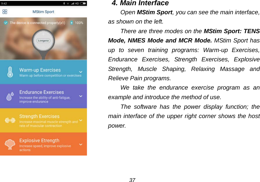    4. Main Interface Open MStim Sport, you can see the main interface, as shown on the left. There are three modes on the MStim Sport: TENS Mode, NMES Mode and MCR Mode. MStim Sport has up to seven training programs:  Warm-up Exercises, Endurance Exercises,  Strength Exercises,  Explosive Strength,  Muscle  Shaping,  Relaxing  Massage and Relieve Pain programs. We take the endurance exercise program as an example and introduce the method of use. The software has the power display function; the main interface of the upper right corner shows the host power. 37 
