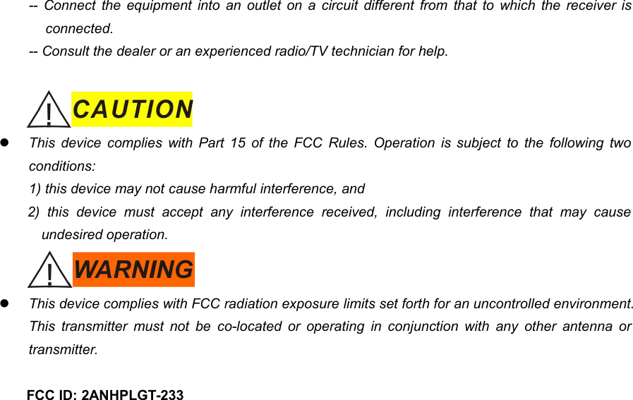 14-- Connect the equipment into an outlet on a circuit different from that to which the receiver isconnected.-- Consult the dealer or an experienced radio/TV technician for help.This device complies with Part 15 of the FCC Rules. Operation is subject to the following twoconditions:1) this device may not cause harmful interference, and2) this device must accept any interference received, including interference that may causeundesired operation.This device complies with FCC radiation exposure limits set forth for an uncontrolled environment.This transmitter must not be co-located or operating in conjunction with any other antenna ortransmitter.FCC ID: 2ANHPLGT-233