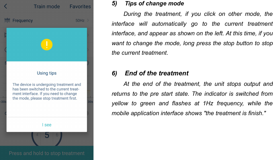 415) Tips of change modeDuring the treatment, if you click on other mode, theinterface will automatically go to the current treatmentinterface, and appear as shown on the left. At this time, if youwant to change the mode, long press the stop button to stopthe current treatment.6) End of the treatmentAt the end of the treatment, the unit stops output andreturns to the pre start state. The indicator is switched fromyellow to green and flashes at 1Hz frequency, while themobile application interface shows "the treatment is finish."