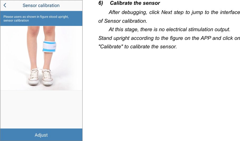 446) Calibrate the sensorAfter debugging, click Next step to jump to the interfaceof Sensor calibration.At this stage, there is no electrical stimulation output.Stand upright according to the figure on the APP and click on"Calibrate" to calibrate the sensor.