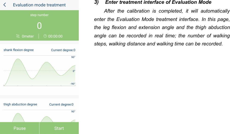 473) Enter treatment interface of Evaluation ModeAfter the calibration is completed, it will automaticallyenter the Evaluation Mode treatment interface. In this page,the leg flexion and extension angle and the thigh abductionangle can be recorded in real time; the number of walkingsteps, walking distance and walking time can be recorded.