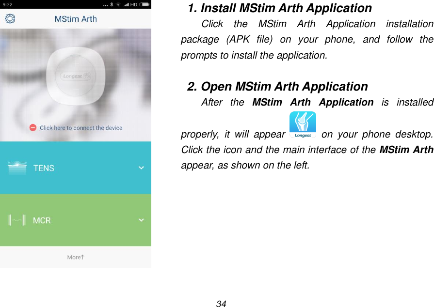 34  1. Install MStim Arth Application Click  the  MStim  Arth  Application  installation package  (APK  file)  on  your  phone,  and  follow  the prompts to install the application.  2. Open MStim Arth Application After  the  MStim  Arth  Application  is  installed properly,  it  will  appear    on  your  phone  desktop. Click the icon and the main interface of the MStim Arth appear, as shown on the left.  
