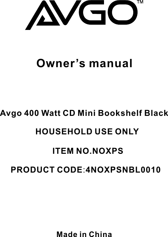 Owner’s manualAvgo 400 Watt CD Mini Bookshelf BlackHOUSEHOLD USE ONLYITEM NO.NOXPSPRODUCT CODE:4NOXPSNBL0010Made in China