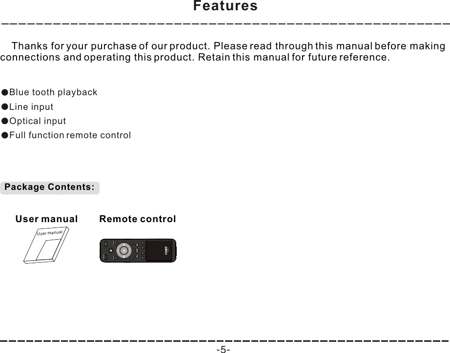 Features -5-    Thanks for your purchase of our product. Please read through this manual before making connections and operating this product. Retain this manual for future reference.Blue tooth playbackLine inputOptical inputFull function remote controlPackage Contents:User manualUser manualRemote controlMUTESTANDBYCSMP91AUXBluetoothLINELOUDNEROCKCUSTOMPOPS JAZZVOCALCINEMACOAX/OPT