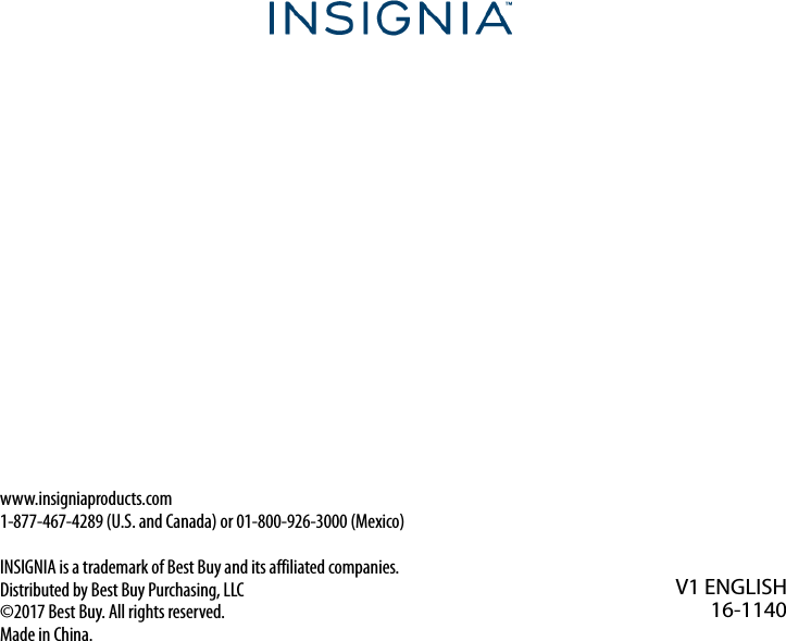 www.insigniaproducts.com1-877-467-4289 (U.S. and Canada) or 01-800-926-3000 (Mexico)INSIGNIA is a trademark of Best Buy and its affiliated companies.Distributed by Best Buy Purchasing, LLC©2017 Best Buy. All rights reserved.Made in China.V1 ENGLISH16-1140