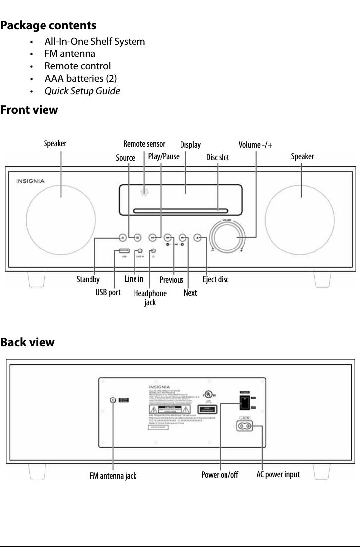 All-In-One Shelf Systemwww.insigniaproducts.comPackage contents• All-In-One Shelf System•FM antenna• Remote control•Quick Setup GuideFront viewBack viewSpeakerSpeakerSourceRemote sensorPlay/PauseDisplayDisc slotVolume -/+StandbyUSB portLine inHeadphone jackPreviousNextEject discFM antenna jack Power on/off AC power input• AAA batteries (2)