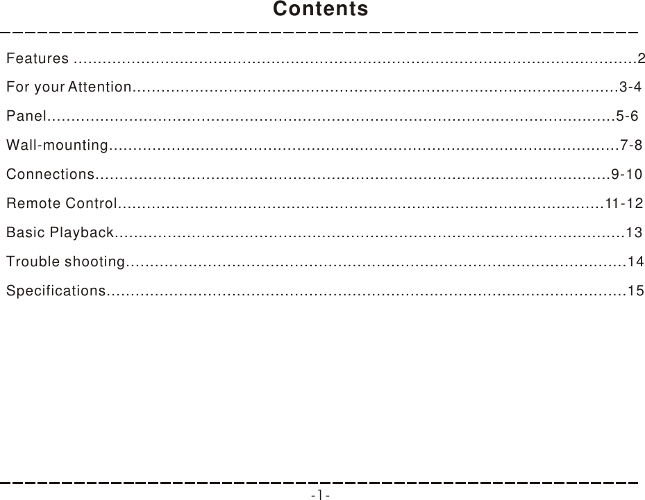 ContentsContents-1-Features .....................................................................................................................2For your Attention.....................................................................................................3-4Panel......................................................................................................................5-6Wall-mounting..........................................................................................................7-8Connections...........................................................................................................9-10Remote Control.....................................................................................................11-12Basic Playback..........................................................................................................13Trouble shooting........................................................................................................14Specifications............................................................................................................15