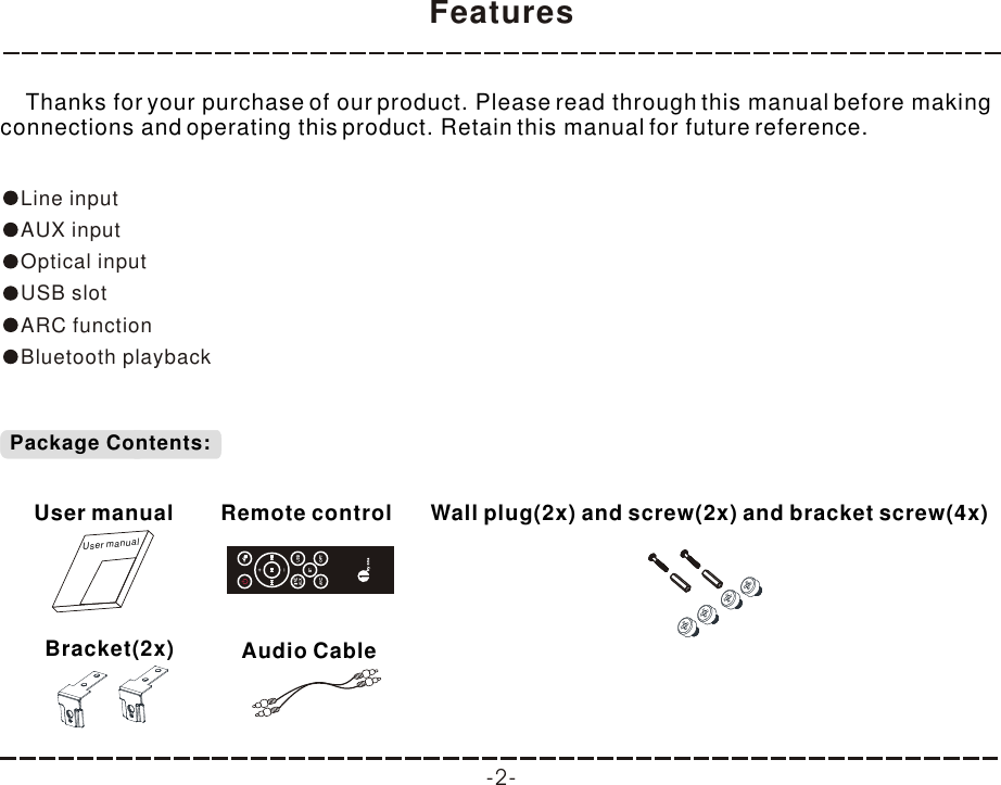 Features -2-    Thanks for your purchase of our product. Please read through this manual before making connections and operating this product. Retain this manual for future reference.Line inputAUX inputOptical inputUSB slotARC functionBluetooth playbackPackage Contents:User manualUser manualRemote control Wall plug(2x) and screw(2x) and bracket screw(4x)Bracket(2x) Audio Cable