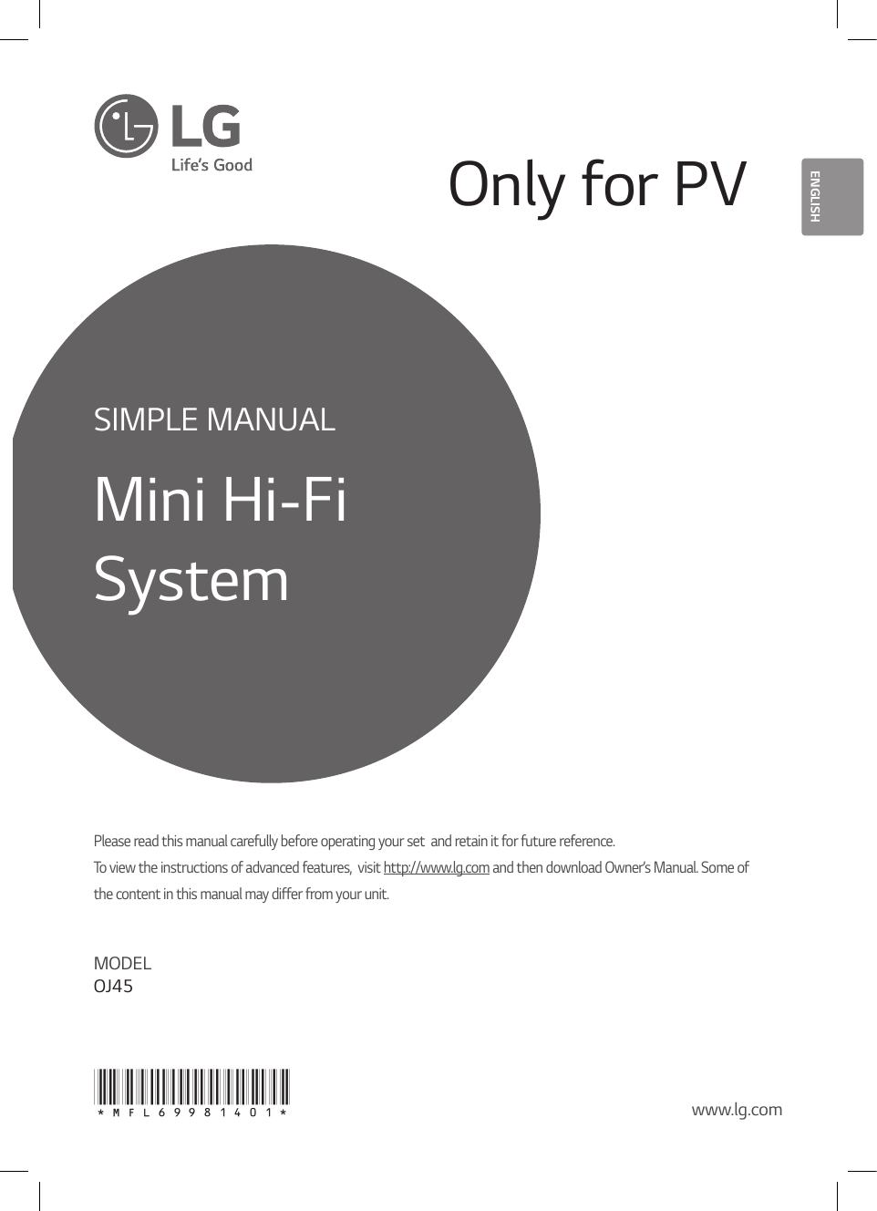 *MFL69981401* www.lg.comPlease read this manual carefully before operating your set  and retain it for future reference.  To view the instructions of advanced features,  visit http://www.lg.com and then download Owner’s Manual. Some of the content in this manual may differ from your unit.MODEL OJ45SIMPLE MANUALMini Hi-Fi SystemENGLISHOnly for PV