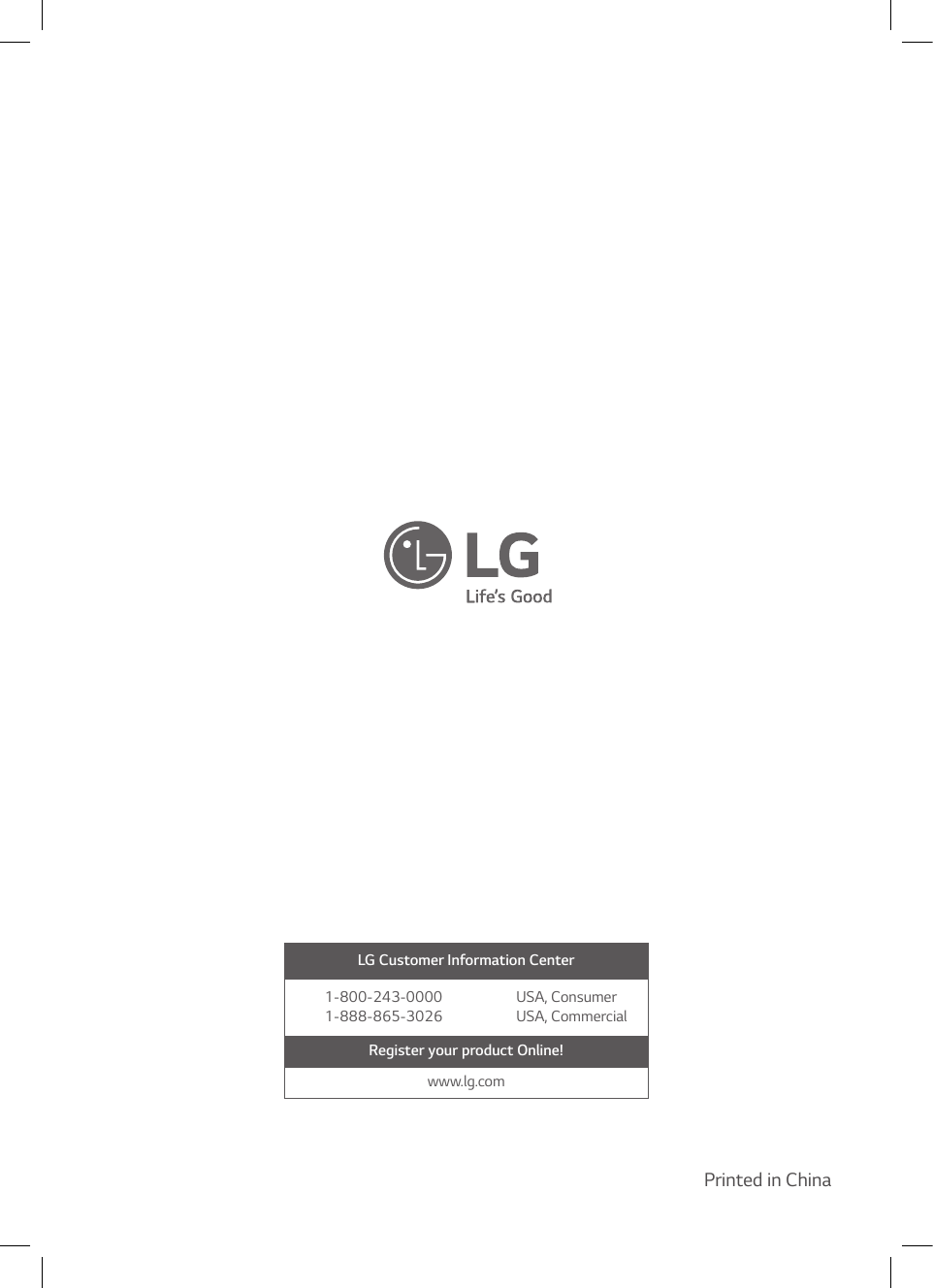 LG Customer Information Center1-800-243-0000  USA, Consumer1-888-865-3026  USA, CommercialRegister your product Online!www.lg.comPrinted in China