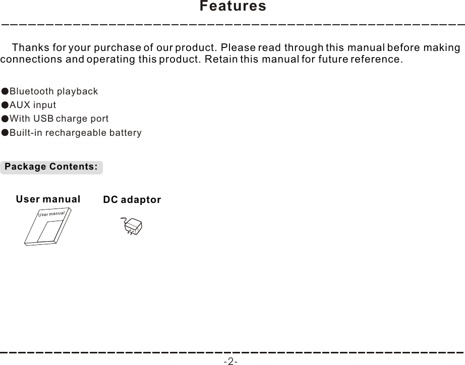 Features -2-    Thanks for your purchase of our product. Please read through this manual before making connections and operating this product. Retain this manual for future reference.Bluetooth playbackAUX inputWith USB charge portBuilt-in rechargeable batteryPackage Contents:User manualUser manualDC adaptor