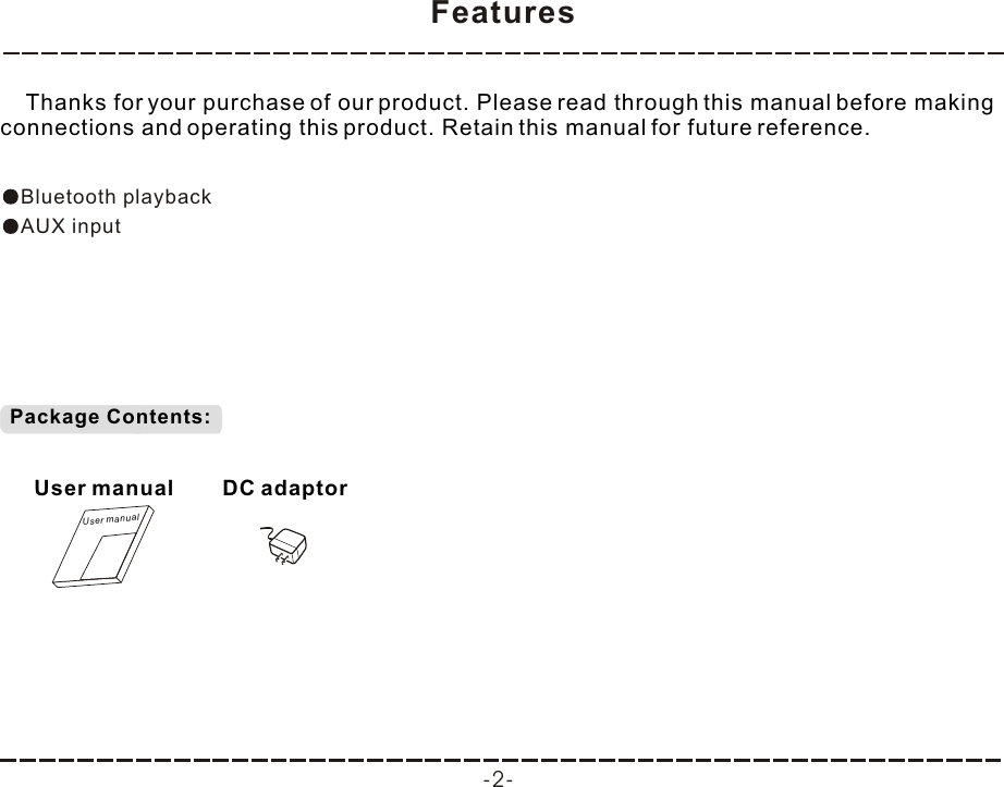 Features -2-    Thanks for your purchase of our product. Please read through this manual before making connections and operating this product. Retain this manual for future reference.Bluetooth playbackAUX inputPackage Contents:User manualUser manualDC adaptor