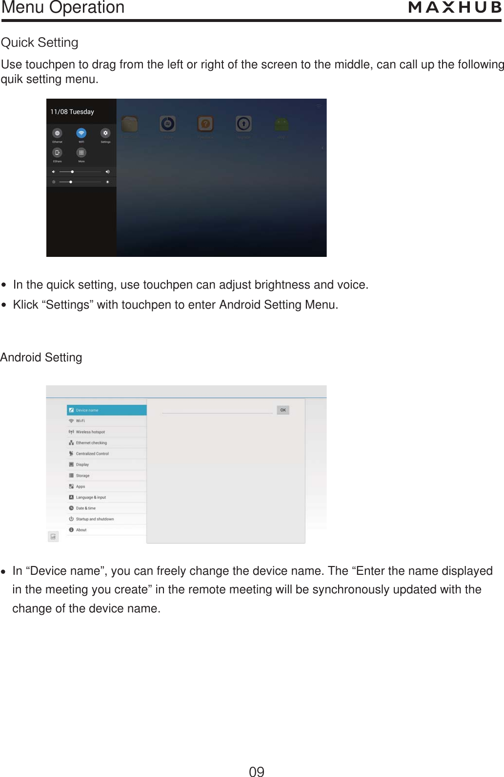 Menu Operation2VJDL4FUUJOHIn the quick setting, use touchpen can adjust brightness and voice.Klick “Settings” with touchpen to enter Android Setting Menu.Android SettingIn “Device name”, you can freely change the device name. The “Enter the name displayed in the meeting you create” in the remote meeting will be synchronously updated with the change of the device name.Use touchpen to drag from the left or right of the screen to the middle, can call up the followingquik setting menu.