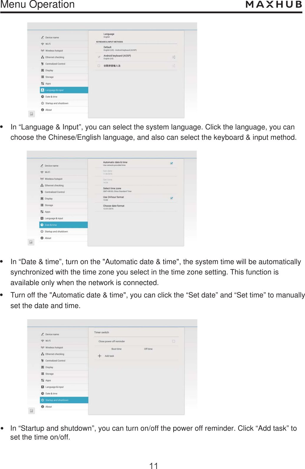 Menu Operation         In “Language &amp; Input”, you can select the system language. Click the language, you can choose the Chinese/English language, and also can select the keyboard &amp; input method.In “Date &amp; time”, turn on the &quot;Automatic date &amp; time&quot;, the system time will be automaticallysynchronized with the time zone you select in the time zone setting. This function is available only when the network is connected.Turn off the &quot;Automatic date &amp; time&quot;, you can click the “Set date” and “Set time” to manuallyset the date and time.In “Startup and shutdown”, you can turn on/off the power off reminder. Click “Add task” to set the time on/off.