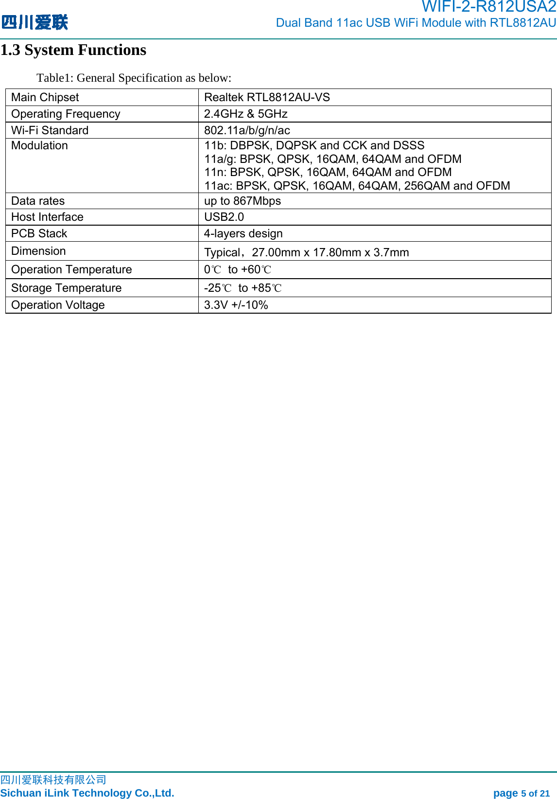                                                                                         WIFI-2-R812USA2                           Dual Band 11ac USB WiFi Module with RTL8812AU                                                                                                                                                                                                                                                             四川爱联科技有限公司 Sichuan iLink Technology Co.,Ltd.                                                            page 5 of 21 1.3 System Functions Table1: General Specification as below:   Main Chipset    Realtek RTL8812AU-VS Operating Frequency  2.4GHz &amp; 5GHz Wi-Fi Standard  802.11a/b/g/n/ac Modulation  11b: DBPSK, DQPSK and CCK and DSSS   11a/g: BPSK, QPSK, 16QAM, 64QAM and OFDM   11n: BPSK, QPSK, 16QAM, 64QAM and OFDM 11ac: BPSK, QPSK, 16QAM, 64QAM, 256QAM and OFDM Data rates    up to 867Mbps Host Interface    USB2.0 PCB Stack  4-layers design Dimension  Typical，27.00mm x 17.80mm x 3.7mm Operation Temperature  0℃ to +60℃ Storage Temperature  -25℃ to +85℃ Operation Voltage  3.3V +/-10% 