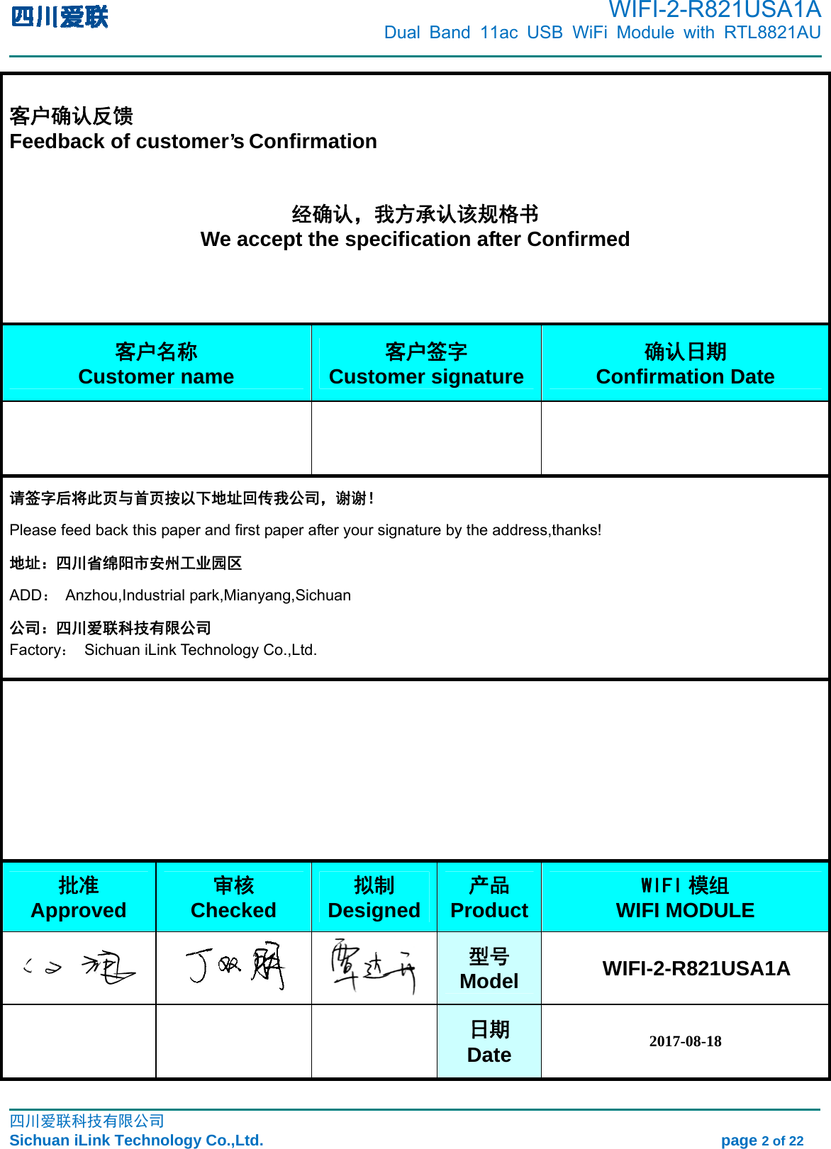      WIFI-2-R821USA1A                            Dual Band 11ac USB WiFi Module with RTL8821AU                                                                                                                                                                                                                                                            四川爱联科技有限公司 Sichuan iLink Technology Co.,Ltd.                                                            page 2 of 22  客户确认反馈 Feedback of customer’s Confirmation   经确认，我方承认该规格书 We accept the specification after Confirmed    客户名称 Customer name 客户签字 Customer signature 确认日期 Confirmation Date    请签字后将此页与首页按以下地址回传我公司，谢谢！ Please feed back this paper and first paper after your signature by the address,thanks! 地址：四川省绵阳市安州工业园区 ADD： Anzhou,Industrial park,Mianyang,Sichuan 公司：四川爱联科技有限公司 Factory：  Sichuan iLink Technology Co.,Ltd.            批准 Approved 审核 Checked 拟制     Designed 产品 ProductWIFI 模组 WIFI MODULE    型号 Model  WIFI-2-R821USA1A    日期 Date 2017-08-18 