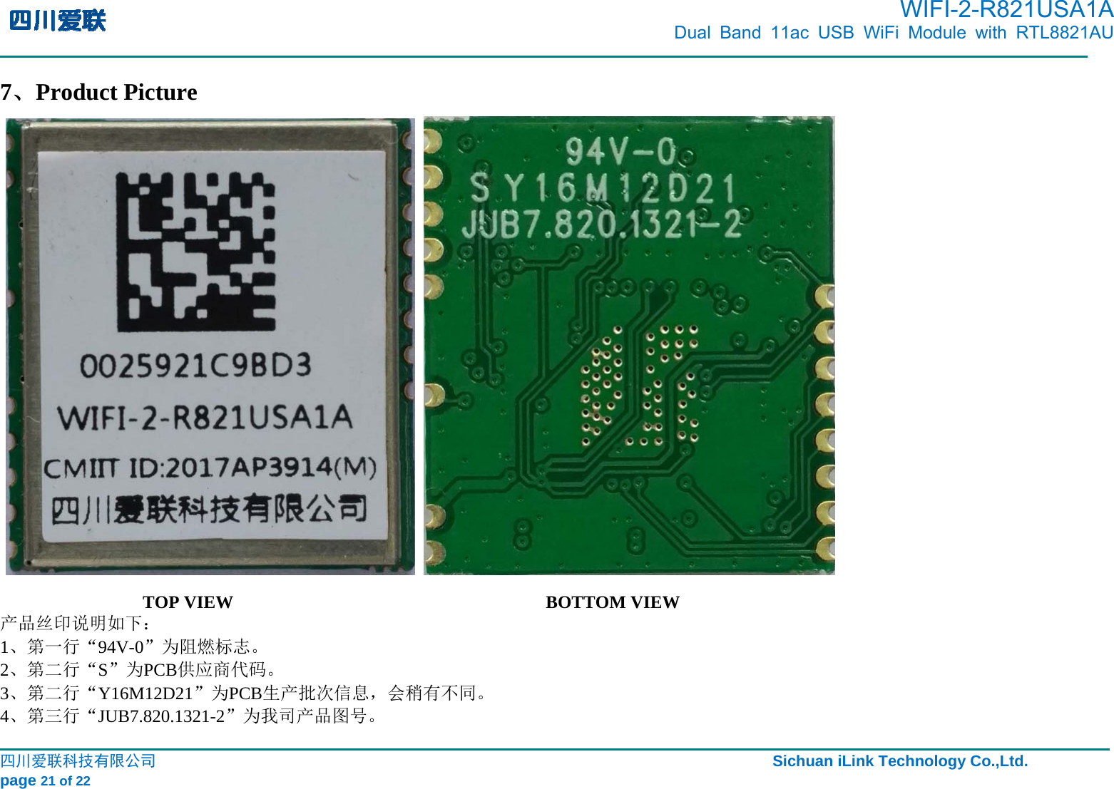          WIFI-2-R821USA1A                            Dual Band 11ac USB WiFi Module with RTL8821AU                                                                                                                                                                                                                                                                                                                                                四川爱联科技有限公司                                                                               Sichuan iLink Technology Co.,Ltd.                  page 21 of 22 7、Product Picture                       TOP VIEW                           BOTTOM VIEW 产品丝印说明如下： 1、第一行“94V-0”为阻燃标志。 2、第二行“S”为PCB供应商代码。 3、第二行“Y16M12D21”为PCB生产批次信息，会稍有不同。 4、第三行“JUB7.820.1321-2”为我司产品图号。