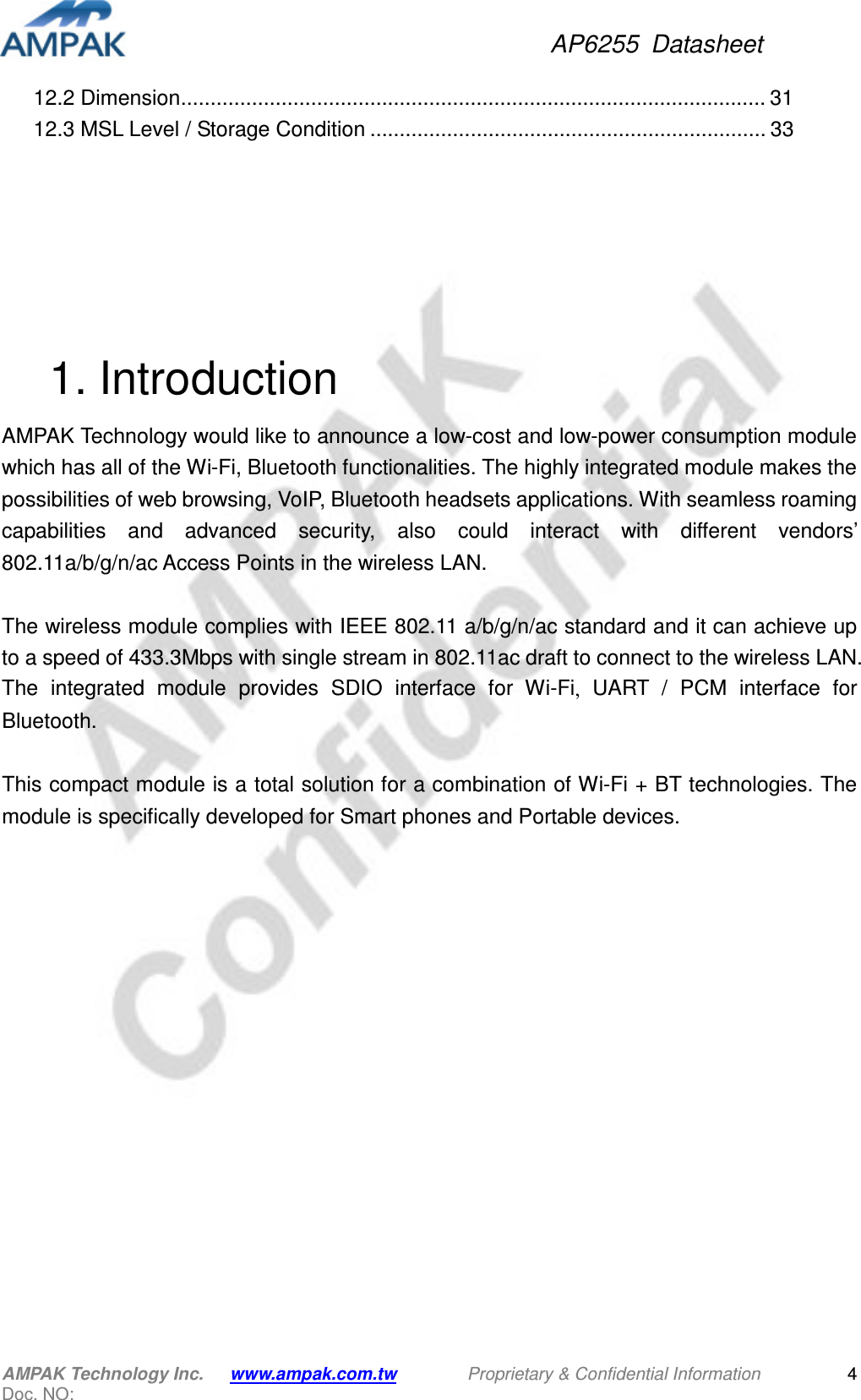 AP6255  Datasheet AMPAK Technology Inc.      www.ampak.com.tw        Proprietary &amp; Confidential Information       Doc. NO:   4 12.2 Dimension ................................................................................................... 31 12.3 MSL Level / Storage Condition ................................................................... 33       1. Introduction AMPAK Technology would like to announce a low-cost and low-power consumption module which has all of the Wi-Fi, Bluetooth functionalities. The highly integrated module makes the possibilities of web browsing, VoIP, Bluetooth headsets applications. With seamless roaming capabilities  and  advanced  security,  also  could  interact  with  different  vendors’ 802.11a/b/g/n/ac Access Points in the wireless LAN.  The wireless module complies with IEEE 802.11 a/b/g/n/ac standard and it can achieve up to a speed of 433.3Mbps with single stream in 802.11ac draft to connect to the wireless LAN. The  integrated  module  provides  SDIO  interface  for  Wi-Fi,  UART  /  PCM  interface  for Bluetooth.  This compact module is a total solution for a combination of Wi-Fi + BT technologies. The module is specifically developed for Smart phones and Portable devices.           