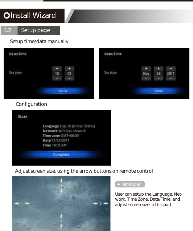 Install Wizard3.2.       Setup pageConfigurationSetup time/data manuallyAdjust screen size, using the arrow buttons on remote controlUser can setup the Language, Net-work, Time Zone, Data/Time, and adjust screen size in this partReminder