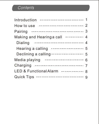 ContentsIntroductionHow to usePairingMaking and Hearing a call  Dialing  Hearing a calling  Declining a callingMedia playingChargingLED &amp; Functional AlarmQuick Tips12344556789