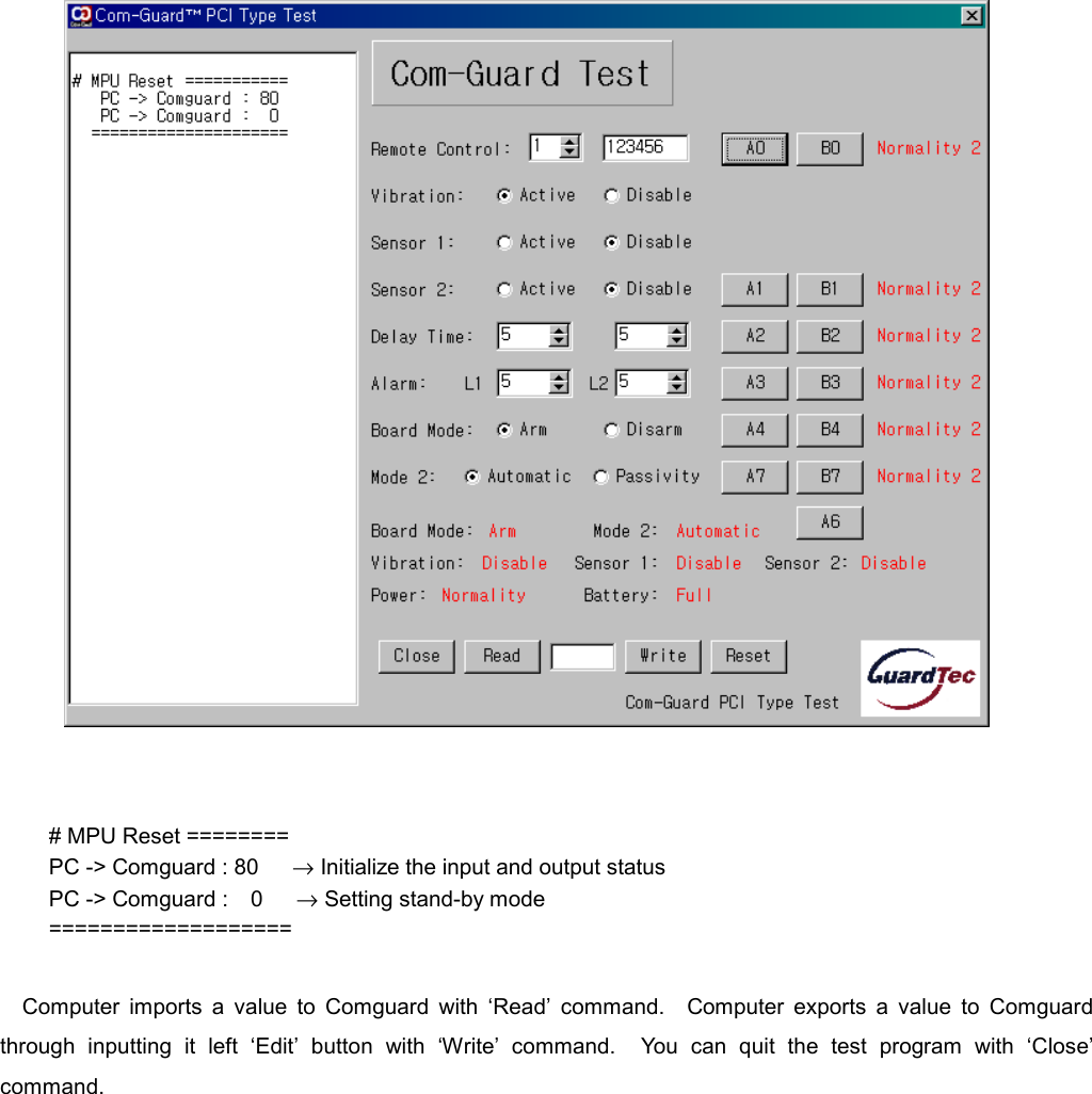       # MPU Reset ======== PC -> Comguard : 80      &rarr; Initialize the input and output status PC -> Comguard :  0   &rarr; Setting stand-by mode ===================  Computer imports a value to Comguard with &lsquo;Read&rsquo; command.  Computer exports a value to Comguard through inputting it left &lsquo;Edit&rsquo; button with &lsquo;Write&rsquo; command.  You can quit the test program with &lsquo;Close&rsquo; command. 