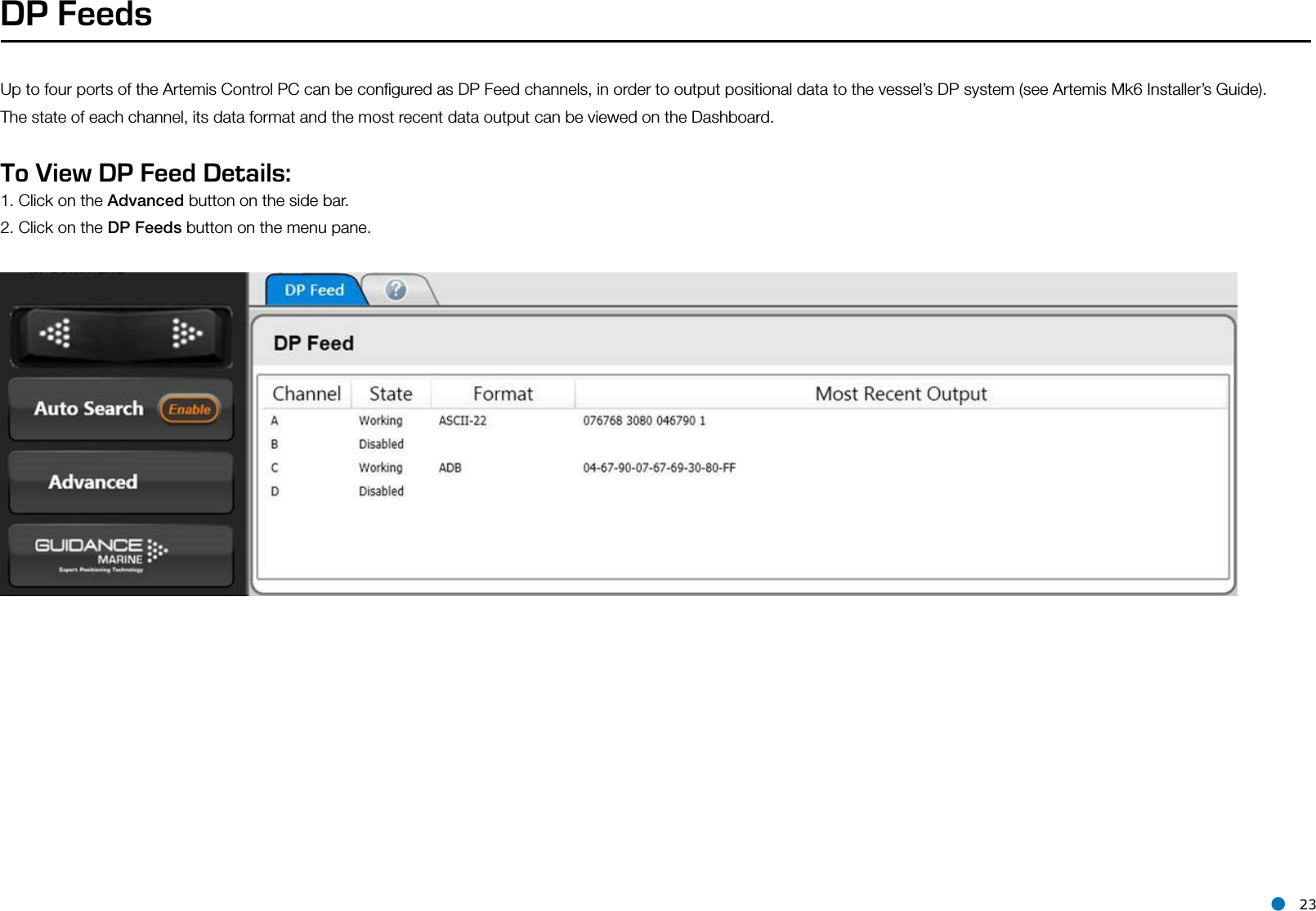 l 23DP FeedsUp to four ports of the Artemis Control PC can be conﬁgured as DP Feed channels, in order to output positional data to the vessel’s DP system (see Artemis Mk6 Installer’s Guide).The state of each channel, its data format and the most recent data output can be viewed on the Dashboard.To View DP Feed Details:1. Click on the Advanced button on the side bar.2. Click on the DP Feeds button on the menu pane.