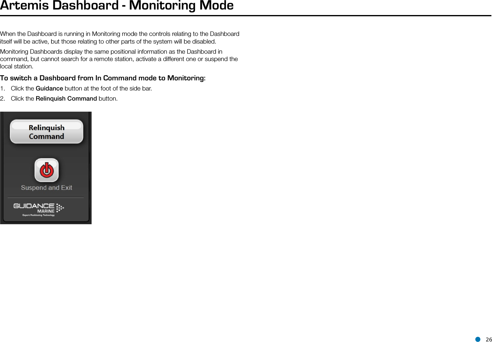 l 26Artemis Dashboard - Monitoring ModeWhen the Dashboard is running in Monitoring mode the controls relating to the Dashboard itself will be active, but those relating to other parts of the system will be disabled. Monitoring Dashboards display the same positional information as the Dashboard in command, but cannot search for a remote station, activate a different one or suspend the local station.To switch a Dashboard from In Command mode to Monitoring:1.  Click the Guidance button at the foot of the side bar.2.  Click the Relinquish Command button.