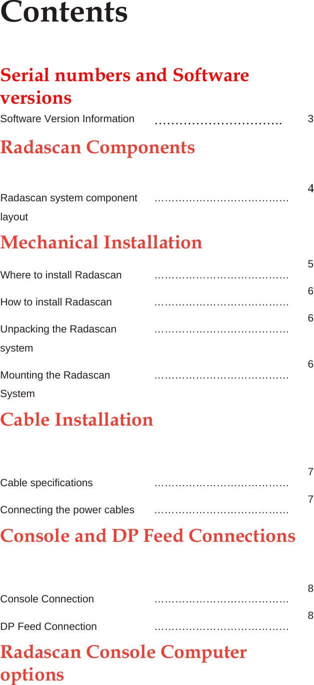 Contents Serial numbers and Software versions  Software Version Information  ………………………….  3 Radascan Components   Radascan system component layout ………………………………… 4 Mechanical Installation   Where to install Radascan ………………………………… 5 How to install Radascan  ………………………………… 6 Unpacking the Radascan system ………………………………… 6 Mounting the Radascan System ………………………………… 6 Cable Installation   Cable specifications ………………………………… 7 Connecting the power cables      ………………………………… 7 Console and DP Feed Connections   Console Connection ………………………………… 8 DP Feed Connection ………………………………… 8 Radascan Console Computer options  