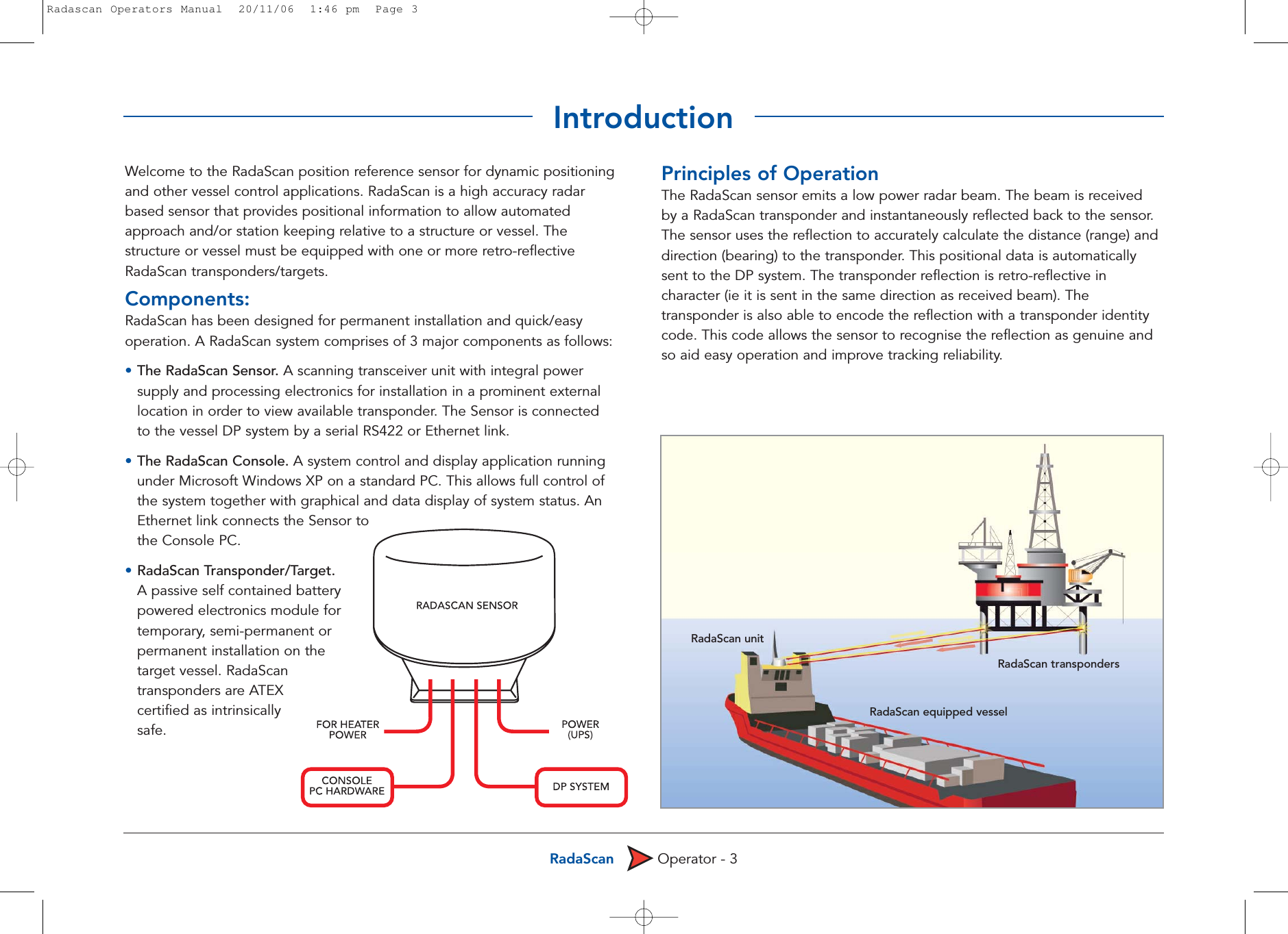 RadaScan Operator - 3Welcome to the RadaScan position reference sensor for dynamic positioningand other vessel control applications. RadaScan is a high accuracy radarbased sensor that provides positional information to allow automatedapproach and/or station keeping relative to a structure or vessel. Thestructure or vessel must be equipped with one or more retro-reflectiveRadaScan transponders/targets.Components:RadaScan has been designed for permanent installation and quick/easyoperation. A RadaScan system comprises of 3 major components as follows:•The RadaScan Sensor. A scanning transceiver unit with integral power supply and processing electronics for installation in a prominent external location in order to view available transponder. The Sensor is connected to the vessel DP system by a serial RS422 or Ethernet link.•The RadaScan Console. A system control and display application running under Microsoft Windows XP on a standard PC. This allows full control of the system together with graphical and data display of system status. An Ethernet link connects the Sensor to the Console PC.•RadaScan Transponder/Target.A passive self contained battery powered electronics module for temporary, semi-permanent or permanent installation on the target vessel. RadaScan transponders are ATEX certified as intrinsically safe.Principles of OperationThe RadaScan sensor emits a low power radar beam. The beam is receivedby a RadaScan transponder and instantaneously reflected back to the sensor.The sensor uses the reflection to accurately calculate the distance (range) anddirection (bearing) to the transponder. This positional data is automaticallysent to the DP system. The transponder reflection is retro-reflective incharacter (ie it is sent in the same direction as received beam). Thetransponder is also able to encode the reflection with a transponder identitycode. This code allows the sensor to recognise the reflection as genuine andso aid easy operation and improve tracking reliability.RadaScan unitRadaScan equipped vesselRadaScan transpondersIntroductionRadascan Operators Manual  20/11/06  1:46 pm  Page 3