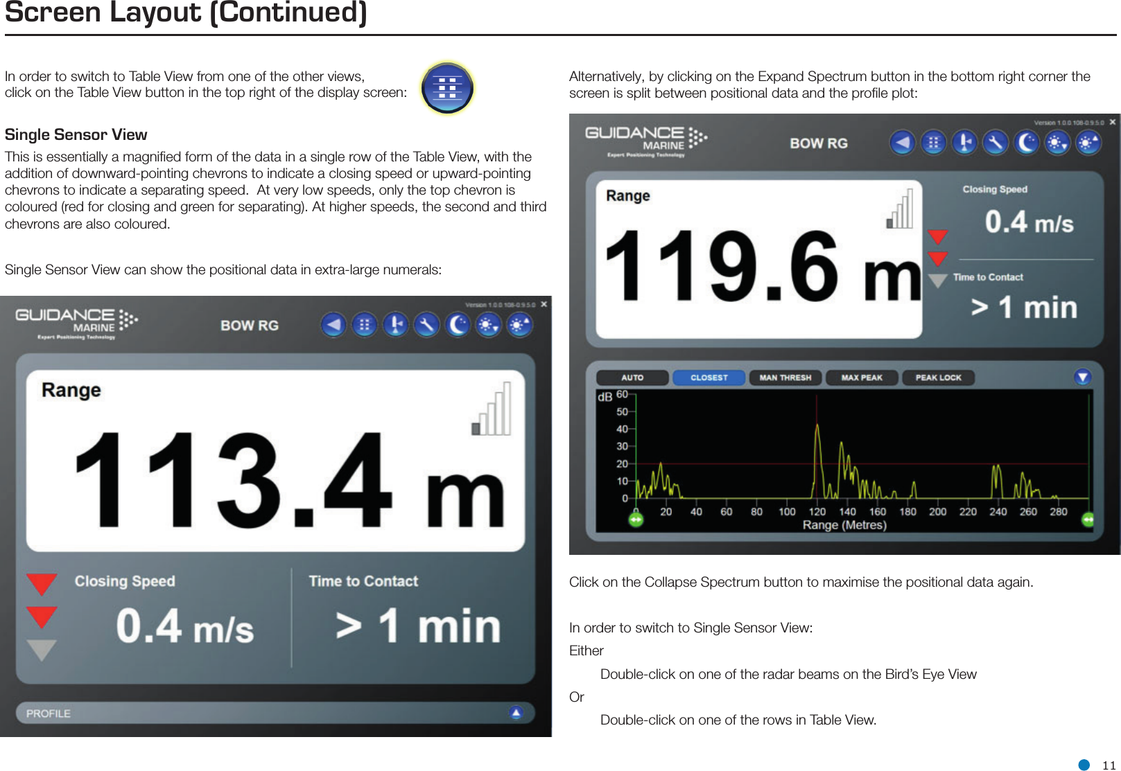 l 11Screen Layout (Continued)In order to switch to Table View from one of the other views, click on the Table View button in the top right of the display screen:Single Sensor View This is essentially a magniﬁed form of the data in a single row of the Table View, with the addition of downward-pointing chevrons to indicate a closing speed or upward-pointing chevrons to indicate a separating speed.  At very low speeds, only the top chevron is coloured (red for closing and green for separating). At higher speeds, the second and third chevrons are also coloured. Single Sensor View can show the positional data in extra-large numerals:Alternatively, by clicking on the Expand Spectrum button in the bottom right corner the screen is split between positional data and the proﬁle plot:Click on the Collapse Spectrum button to maximise the positional data again. In order to switch to Single Sensor View:Either        Double-click on one of the radar beams on the Bird’s Eye View Or         Double-click on one of the rows in Table View. 