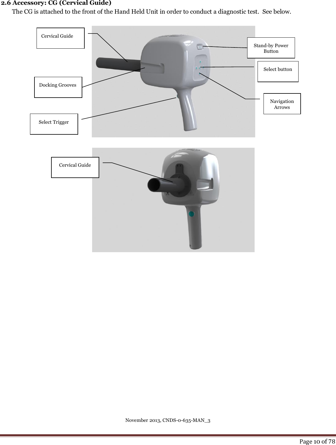 November 2013, CNDS-0-635-MAN_3     Page 10 of 78  2.6 Accessory: CG (Cervical Guide) The CG is attached to the front of the Hand Held Unit in order to conduct a diagnostic test.  See below.            Cervical Guide Select button Navigation Arrows Stand-by Power Button Docking Grooves Select Trigger Cervical Guide 