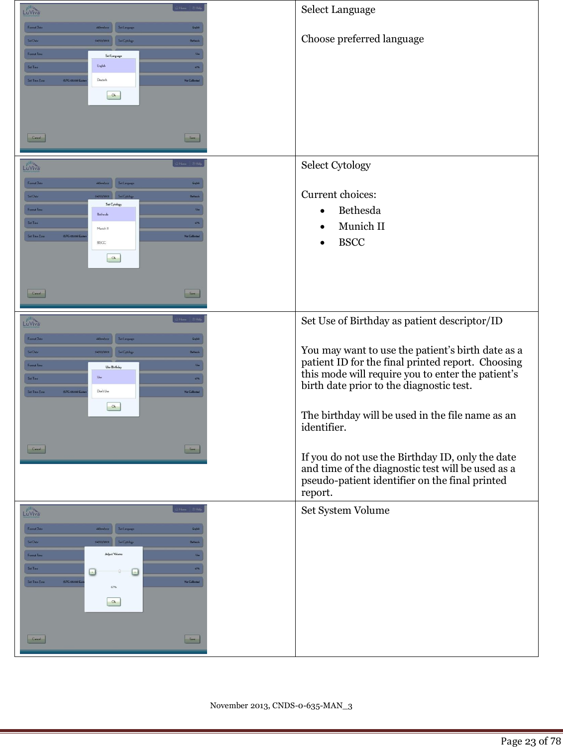 November 2013, CNDS-0-635-MAN_3     Page 23 of 78   Select Language  Choose preferred language  Select Cytology   Current choices:  Bethesda  Munich II  BSCC  Set Use of Birthday as patient descriptor/ID  You may want to use the patient’s birth date as a patient ID for the final printed report.  Choosing this mode will require you to enter the patient’s birth date prior to the diagnostic test.  The birthday will be used in the file name as an identifier.   If you do not use the Birthday ID, only the date and time of the diagnostic test will be used as a pseudo-patient identifier on the final printed report.  Set System Volume  