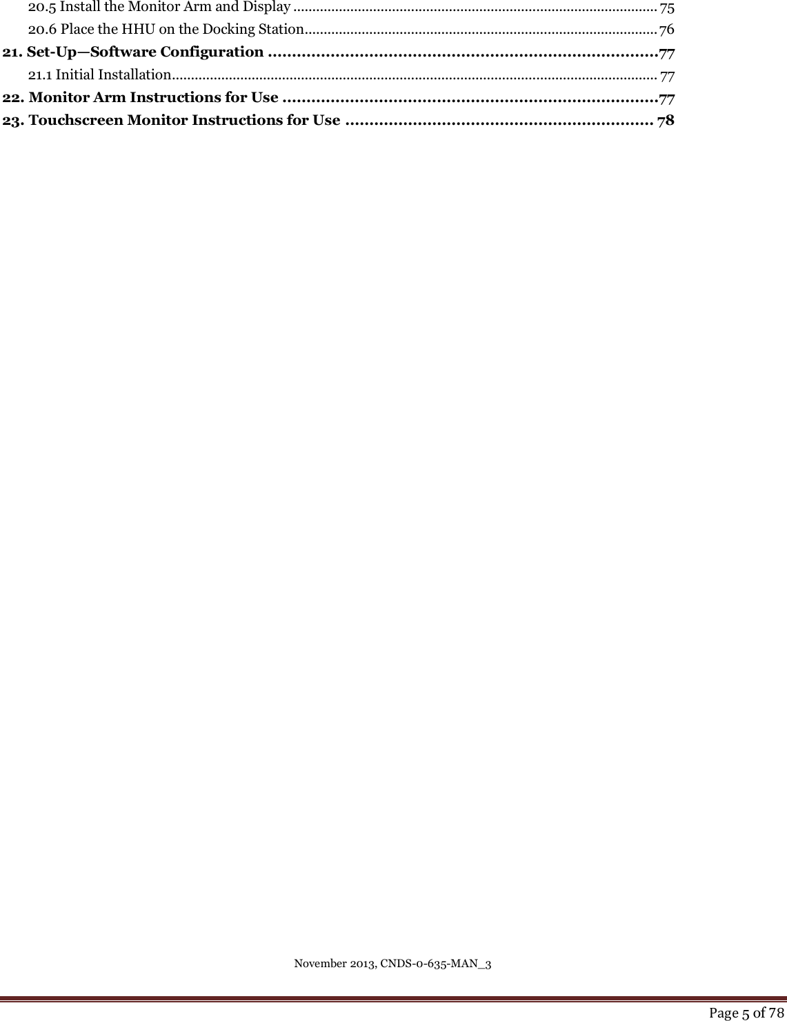 November 2013, CNDS-0-635-MAN_3     Page 5 of 78  20.5 Install the Monitor Arm and Display ................................................................................................ 75 20.6 Place the HHU on the Docking Station ............................................................................................. 76 21. Set-Up—Software Configuration .................................................................................77 21.1 Initial Installation ................................................................................................................................ 77 22. Monitor Arm Instructions for Use ..............................................................................77 23. Touchscreen Monitor Instructions for Use ................................................................ 78   