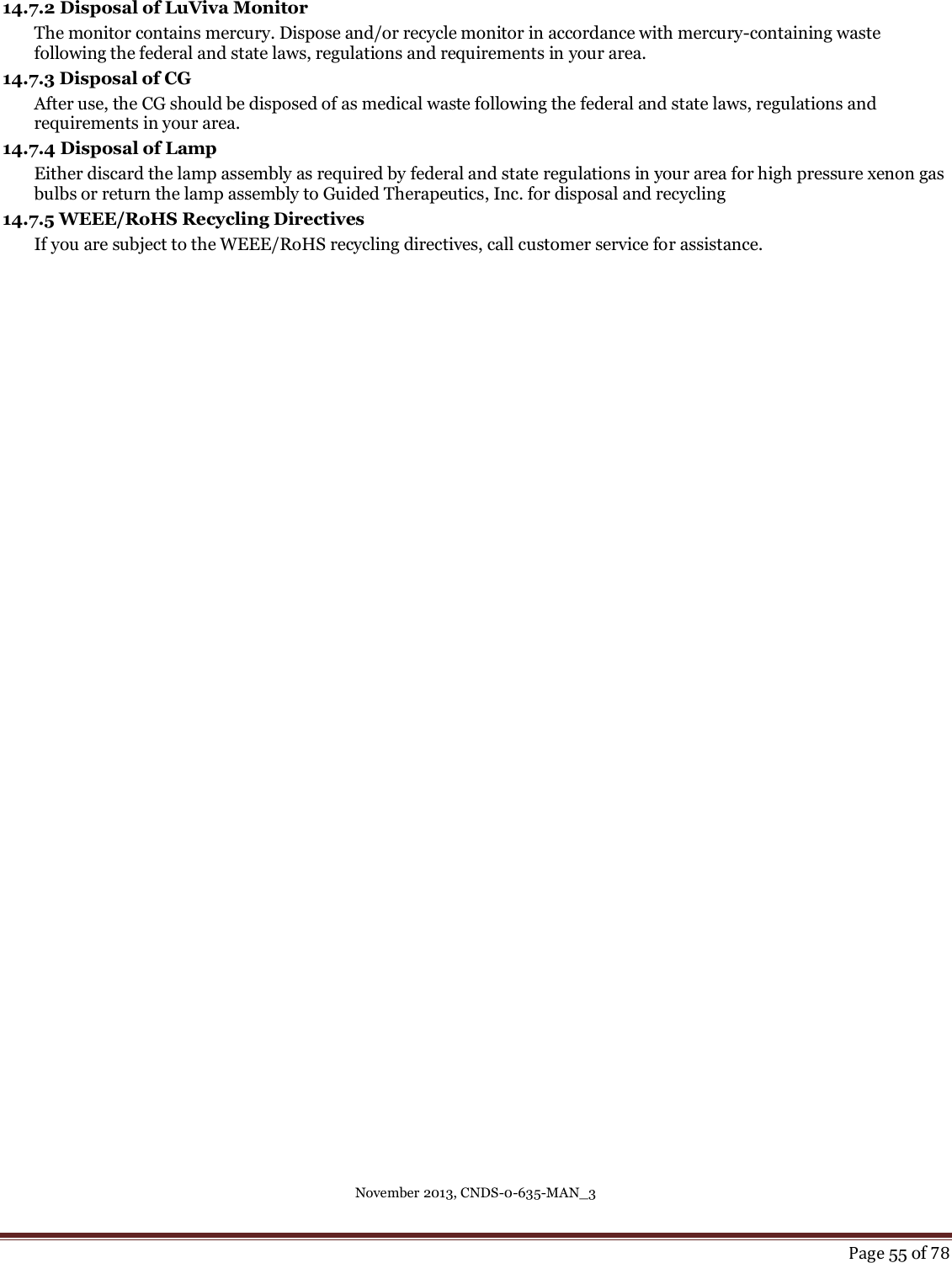 November 2013, CNDS-0-635-MAN_3     Page 55 of 78  14.7.2 Disposal of LuViva Monitor The monitor contains mercury. Dispose and/or recycle monitor in accordance with mercury-containing waste following the federal and state laws, regulations and requirements in your area.   14.7.3 Disposal of CG After use, the CG should be disposed of as medical waste following the federal and state laws, regulations and requirements in your area. 14.7.4 Disposal of Lamp Either discard the lamp assembly as required by federal and state regulations in your area for high pressure xenon gas bulbs or return the lamp assembly to Guided Therapeutics, Inc. for disposal and recycling 14.7.5 WEEE/RoHS Recycling Directives If you are subject to the WEEE/RoHS recycling directives, call customer service for assistance.      