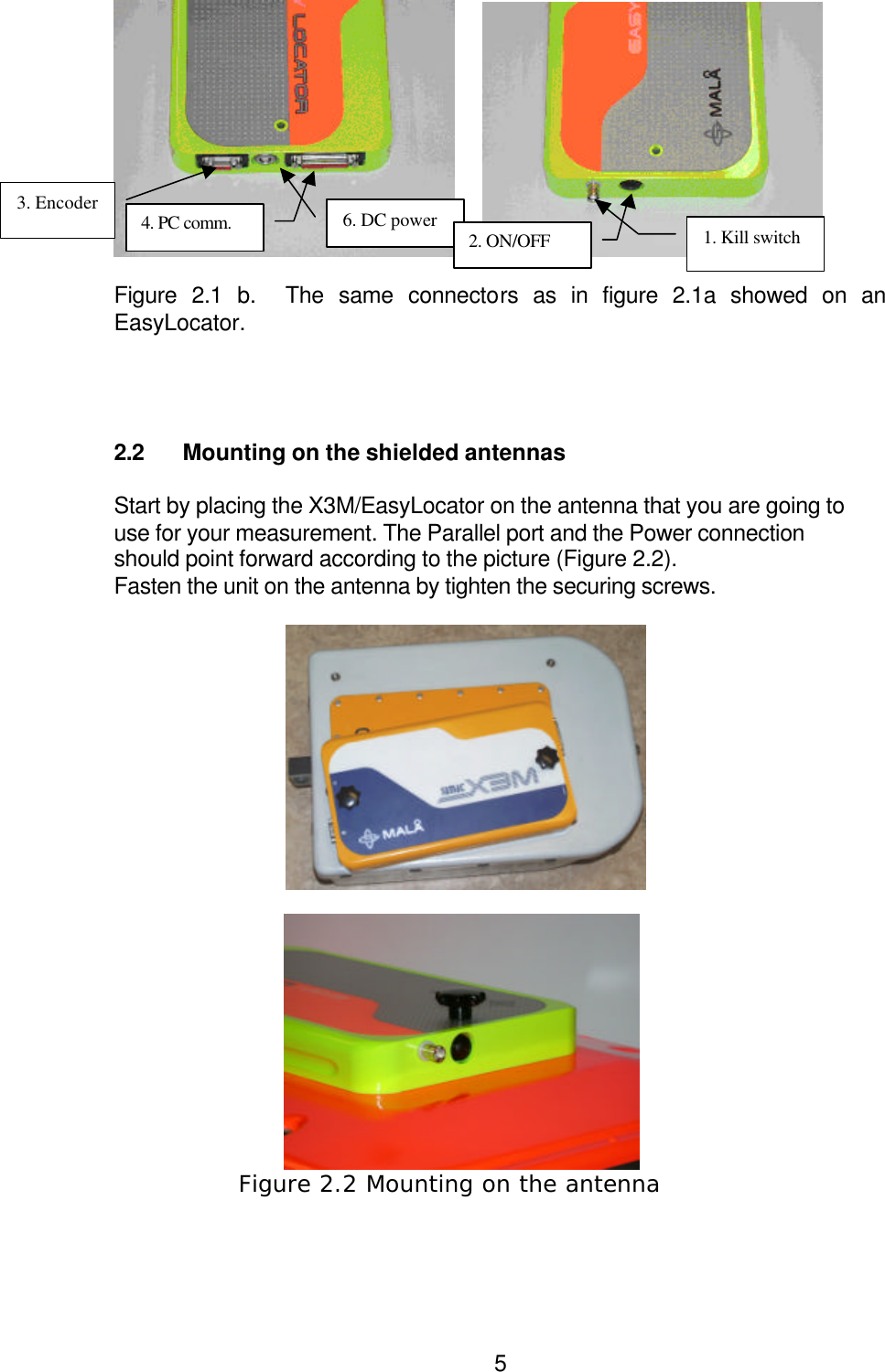  5         Figure 2.1 b.  The same connectors as in figure 2.1a showed on an EasyLocator.     2.2 Mounting on the shielded antennas  Start by placing the X3M/EasyLocator on the antenna that you are going to use for your measurement. The Parallel port and the Power connection should point forward according to the picture (Figure 2.2). Fasten the unit on the antenna by tighten the securing screws.                         Figure 2.2 Mounting on the antenna    3. Encoder 6. DC power 4. PC comm. 1. Kill switch 2. ON/OFF 