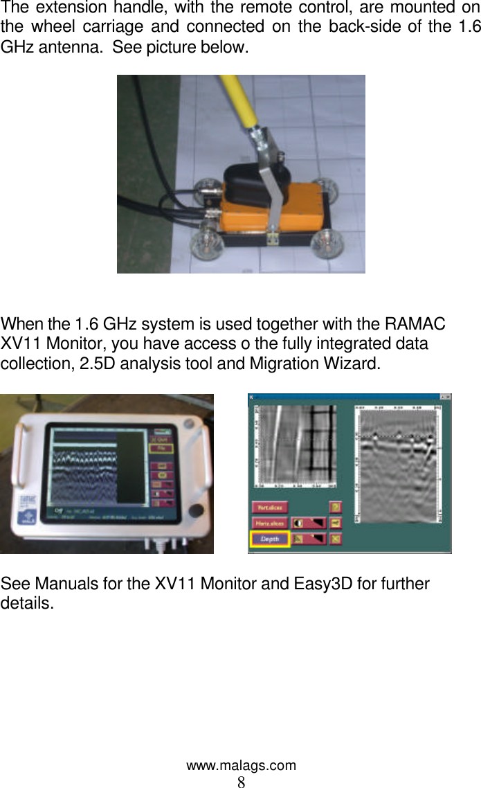 www.malags.com 8 The extension handle, with the remote control, are mounted on the wheel carriage and connected on the back-side of the 1.6 GHz antenna.  See picture below.      When the 1.6 GHz system is used together with the RAMAC XV11 Monitor, you have access o the fully integrated data collection, 2.5D analysis tool and Migration Wizard.              See Manuals for the XV11 Monitor and Easy3D for further details.       